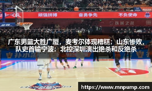 广东男篮大胜广厦，麦考尔体现糟糕；山东惨败，队史首输宁波；北控深圳演出绝杀和反绝杀