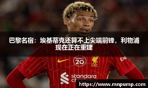 巴黎名宿：埃基蒂克还算不上尖端前锋，利物浦现在正在重建