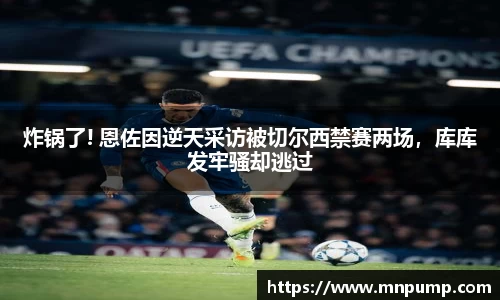 炸锅了! 恩佐因逆天采访被切尔西禁赛两场，库库发牢骚却逃过
